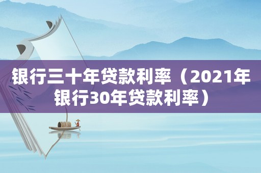 銀行三十年貸款利率（2021年銀行30年貸款利率）