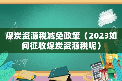 煤炭資源稅減免政策（2023如何征收煤炭資源稅呢）