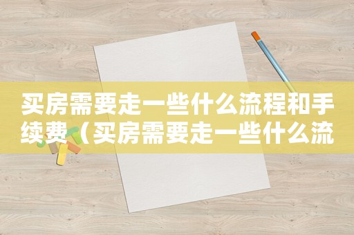 買房需要走一些什么流程和手續費（買房需要走一些什么流程和手續）