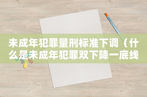 未成年犯罪量刑標(biāo)準(zhǔn)下調(diào)（什么是未成年犯罪雙下降一底線）