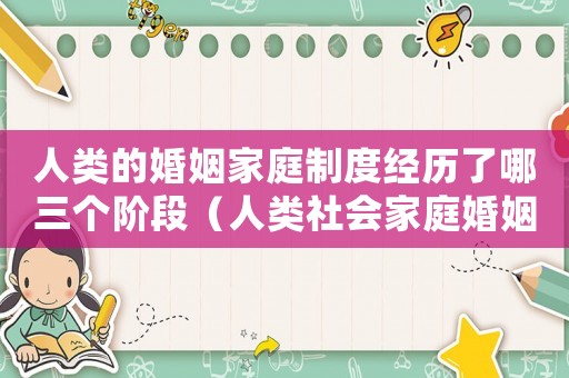 人類的婚姻家庭制度經(jīng)歷了哪三個(gè)階段（人類社會(huì)家庭婚姻發(fā)展的活化石）