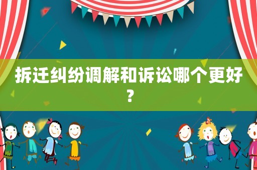 拆遷糾紛調解和訴訟哪個更好？