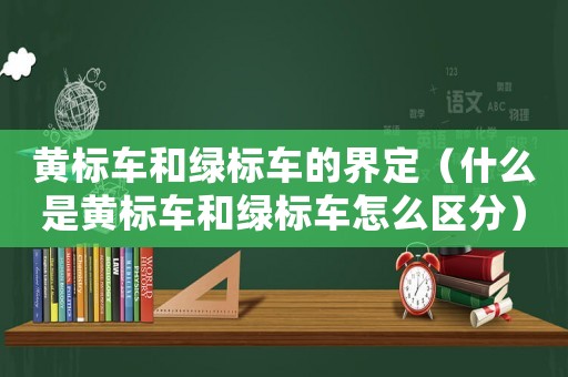 黃標車和綠標車的界定（什么是黃標車和綠標車怎么區(qū)分）