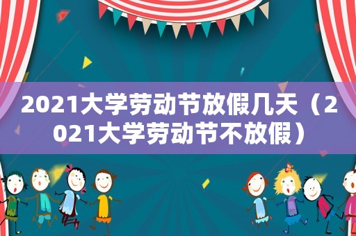 2021大學勞動節放假幾天（2021大學勞動節不放假）