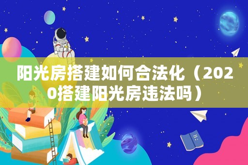 陽光房搭建如何合法化（2020搭建陽光房違法嗎）