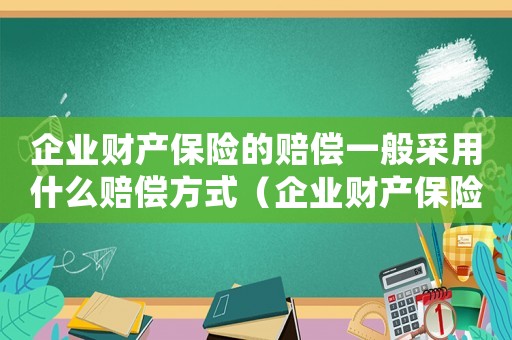 企業(yè)財產(chǎn)保險的賠償一般采用什么賠償方式（企業(yè)財產(chǎn)保險的內(nèi)容和賠償處理）