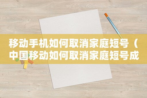 移動手機如何取消家庭短號（中國移動如何取消家庭短號成員）