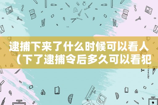 逮捕下來了什么時候可以看人（下了逮捕令后多久可以看犯人）