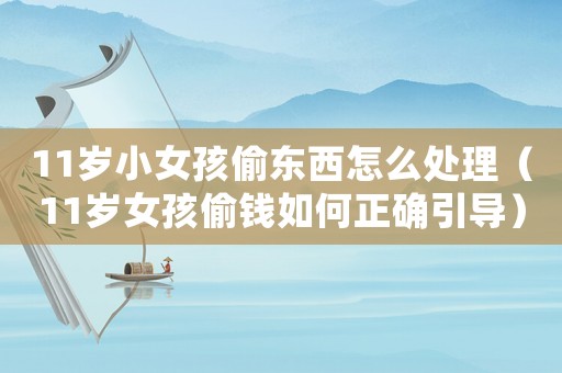 11歲小女孩偷東西怎么處理（11歲女孩偷錢如何正確引導）