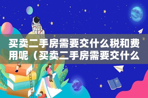 買賣二手房需要交什么稅和費用呢（買賣二手房需要交什么稅和費用）