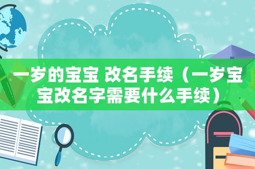 一歲的寶寶 改名手續(xù)（一歲寶寶改名字需要什么手續(xù)）