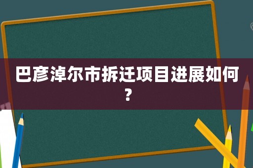 巴彥淖爾市拆遷項目進展如何？