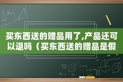 買東西送的贈品用了,產品還可以退嗎（買東西送的贈品是假貨違法嗎）