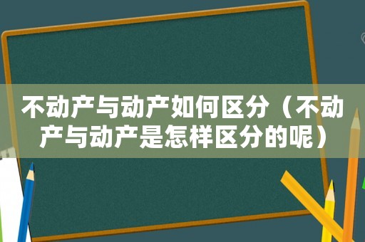 不動產與動產如何區分（不動產與動產是怎樣區分的呢）