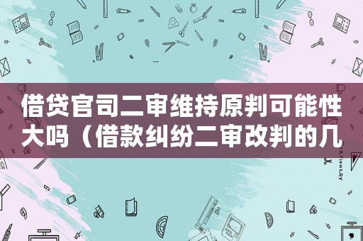 借貸官司二審維持原判可能性大嗎（借款糾紛二審改判的幾率有多大）