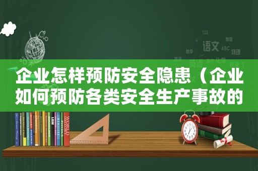企業怎樣預防安全隱患（企業如何預防各類安全生產事故的發生）