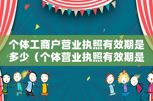 個體工商戶營業執照有效期是多少（個體營業執照有效期是多長時間的）
