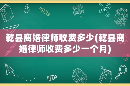 乾縣離婚律師收費多少(乾縣離婚律師收費多少一個月)