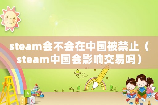 steam會不會在中國被禁止（steam中國會影響交易嗎）