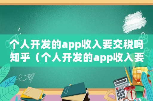 個(gè)人開發(fā)的app收入要交稅嗎知乎（個(gè)人開發(fā)的app收入要交稅嗎）