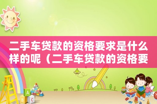 二手車貸款的資格要求是什么樣的呢（二手車貸款的資格要求是什么樣的）