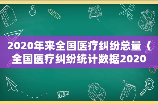 2020年來全國醫(yī)療糾紛總量（全國醫(yī)療糾紛統(tǒng)計數(shù)據(jù)2020）