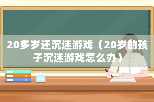 20多歲還沉迷游戲（20歲的孩子沉迷游戲怎么辦）