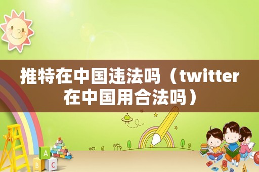 推特在中國違法嗎（twitter在中國用合法嗎）