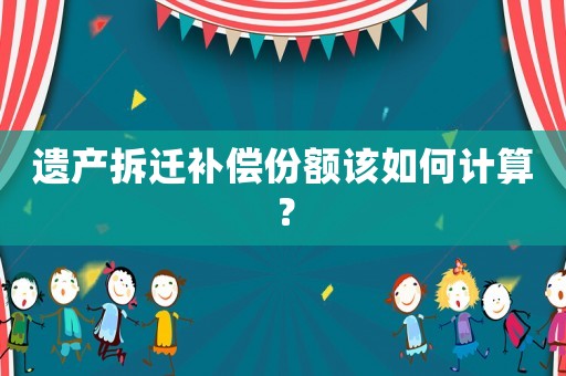 遺產拆遷補償份額該如何計算？