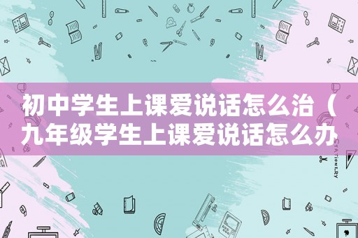 初中學生上課愛說話怎么治（九年級學生上課愛說話怎么辦）