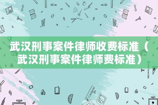 武漢刑事案件律師收費(fèi)標(biāo)準(zhǔn)（武漢刑事案件律師費(fèi)標(biāo)準(zhǔn)）