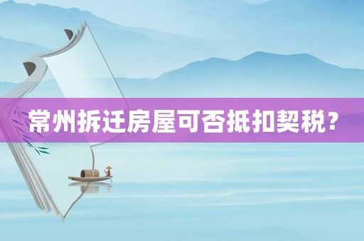 常州拆遷房屋可否抵扣契稅？