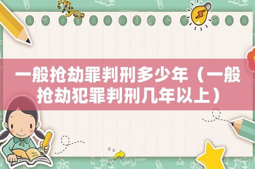 一般搶劫罪判刑多少年（一般搶劫犯罪判刑幾年以上）