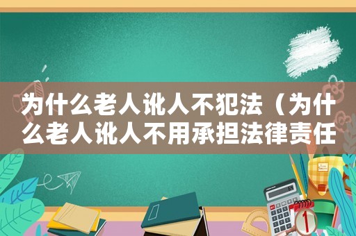 為什么老人訛人不犯法（為什么老人訛人不用承擔法律責任）