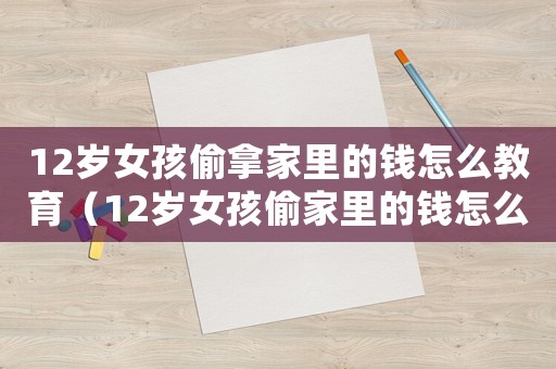 12歲女孩偷拿家里的錢怎么教育（12歲女孩偷家里的錢怎么處理）