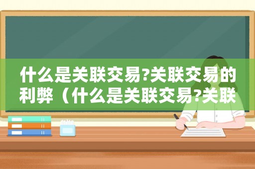 什么是關(guān)聯(lián)交易?關(guān)聯(lián)交易的利弊（什么是關(guān)聯(lián)交易?關(guān)聯(lián)交易的利弊?）