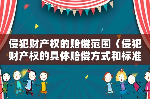 侵犯財產權的賠償范圍（侵犯財產權的具體賠償方式和標準）