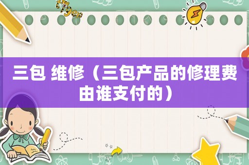 三包 維修（三包產品的修理費由誰支付的）