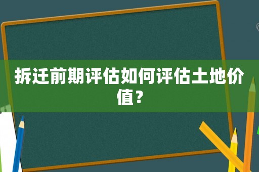 拆遷前期評(píng)估如何評(píng)估土地價(jià)值？