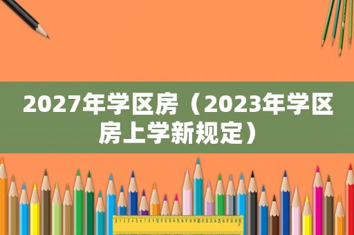 2027年學(xué)區(qū)房（2023年學(xué)區(qū)房上學(xué)新規(guī)定）
