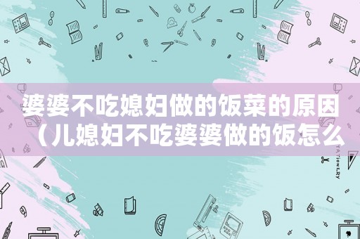 婆婆不吃媳婦做的飯菜的原因（兒媳婦不吃婆婆做的飯怎么辦）