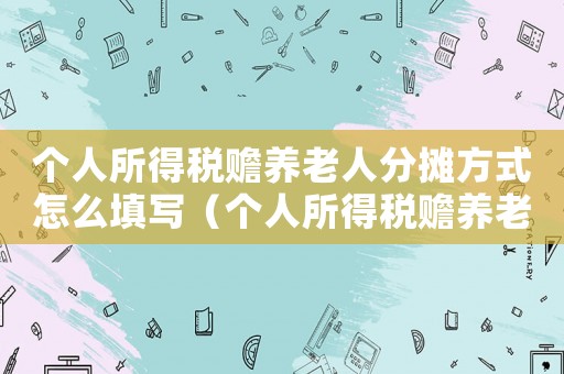 個人所得稅贍養老人分攤方式怎么填寫（個人所得稅贍養老人分攤協議書范本）