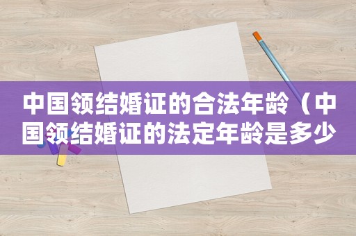 中國領結婚證的合法年齡（中國領結婚證的法定年齡是多少歲以上）
