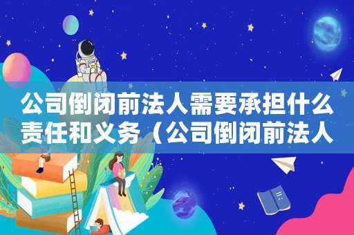 公司倒閉前法人需要承擔什么責任和義務（公司倒閉前法人需要承擔什么責任）