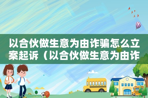 以合伙做生意為由詐騙怎么立案起訴（以合伙做生意為由詐騙怎么立案）