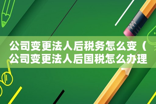 公司變更法人后稅務(wù)怎么變（公司變更法人后國(guó)稅怎么辦理）