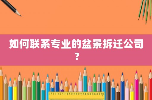 如何聯(lián)系專業(yè)的盆景拆遷公司？