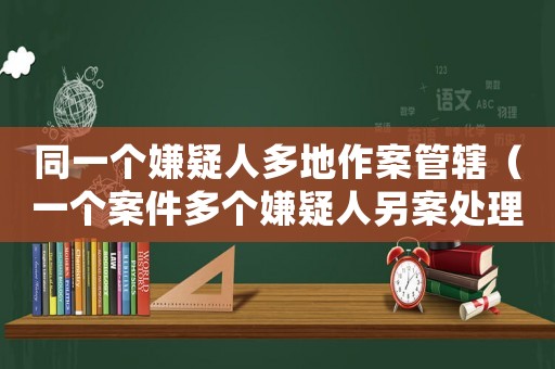 同一個嫌疑人多地作案管轄（一個案件多個嫌疑人另案處理）
