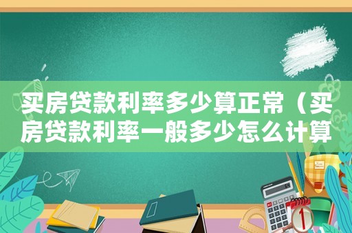 買房貸款利率多少算正常（買房貸款利率一般多少怎么計算）