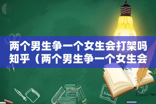 兩個(gè)男生爭一個(gè)女生會打架嗎知乎（兩個(gè)男生爭一個(gè)女生會打架嗎）
